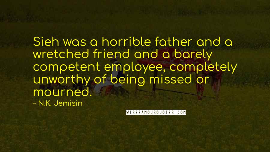 N.K. Jemisin Quotes: Sieh was a horrible father and a wretched friend and a barely competent employee, completely unworthy of being missed or mourned.