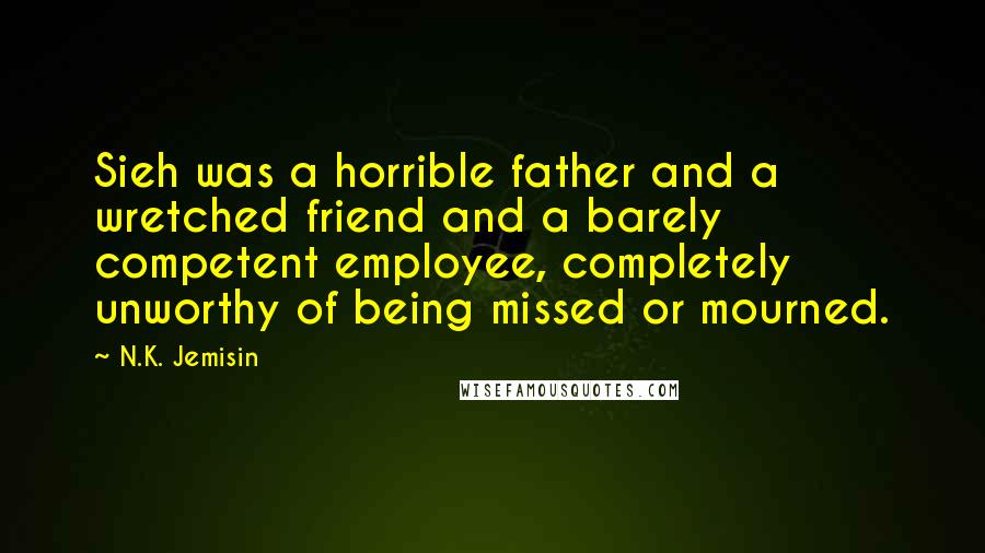 N.K. Jemisin Quotes: Sieh was a horrible father and a wretched friend and a barely competent employee, completely unworthy of being missed or mourned.