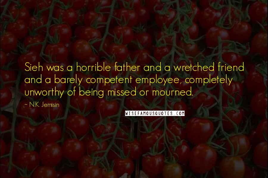 N.K. Jemisin Quotes: Sieh was a horrible father and a wretched friend and a barely competent employee, completely unworthy of being missed or mourned.