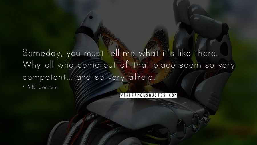 N.K. Jemisin Quotes: Someday, you must tell me what it's like there. Why all who come out of that place seem so very competent... and so very afraid.