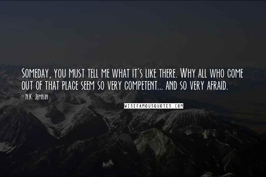 N.K. Jemisin Quotes: Someday, you must tell me what it's like there. Why all who come out of that place seem so very competent... and so very afraid.