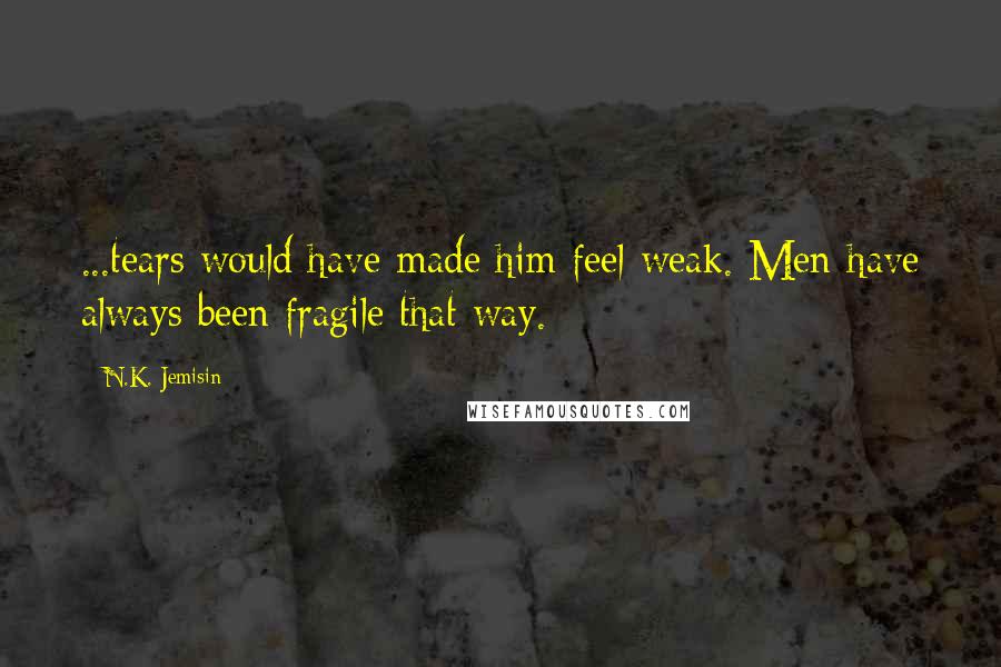 N.K. Jemisin Quotes: ...tears would have made him feel weak. Men have always been fragile that way.