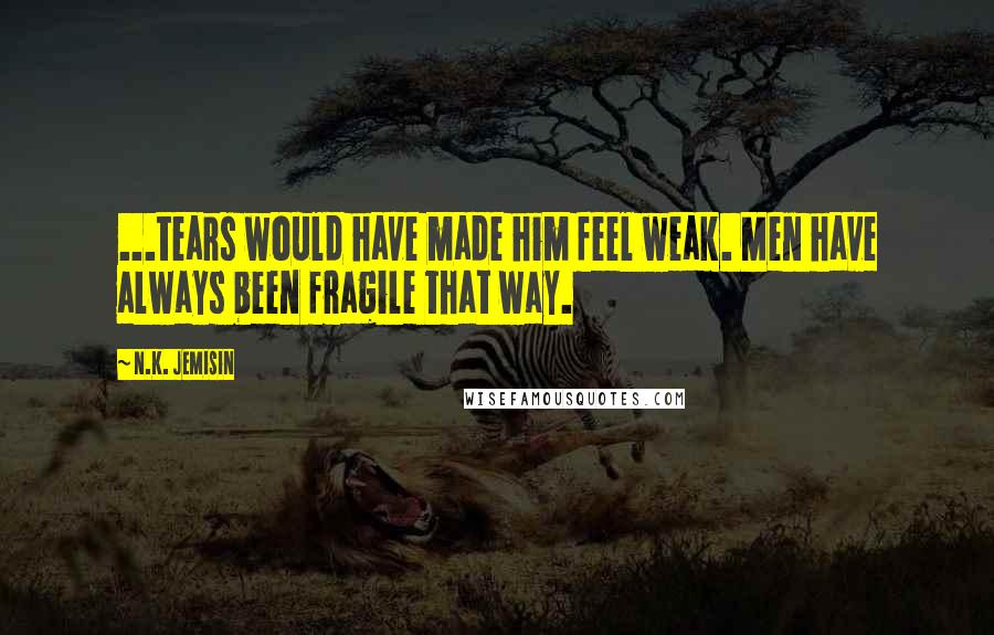 N.K. Jemisin Quotes: ...tears would have made him feel weak. Men have always been fragile that way.