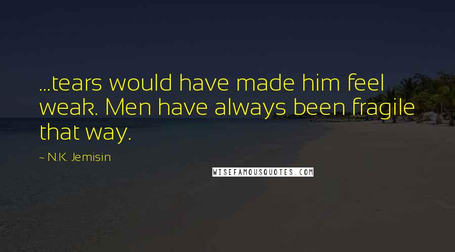 N.K. Jemisin Quotes: ...tears would have made him feel weak. Men have always been fragile that way.