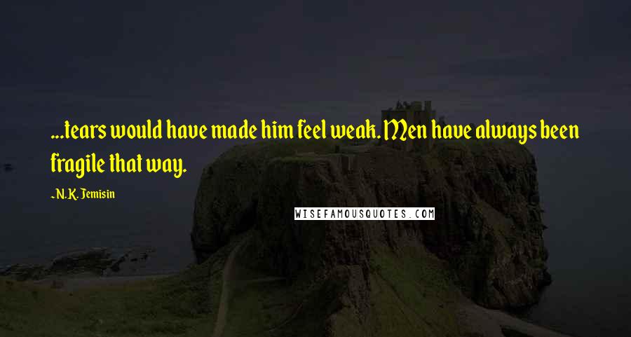 N.K. Jemisin Quotes: ...tears would have made him feel weak. Men have always been fragile that way.