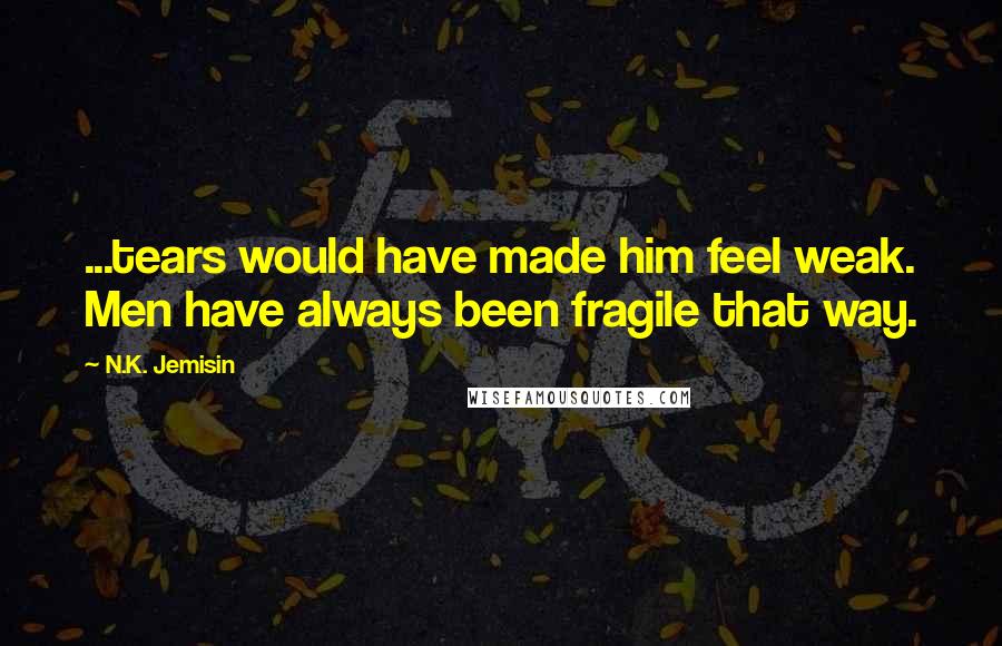 N.K. Jemisin Quotes: ...tears would have made him feel weak. Men have always been fragile that way.