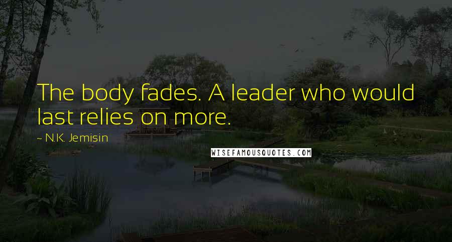 N.K. Jemisin Quotes: The body fades. A leader who would last relies on more.