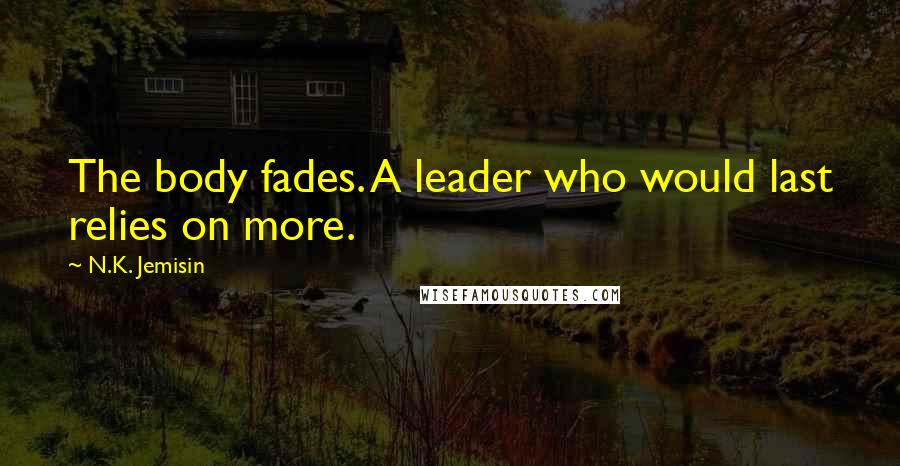 N.K. Jemisin Quotes: The body fades. A leader who would last relies on more.