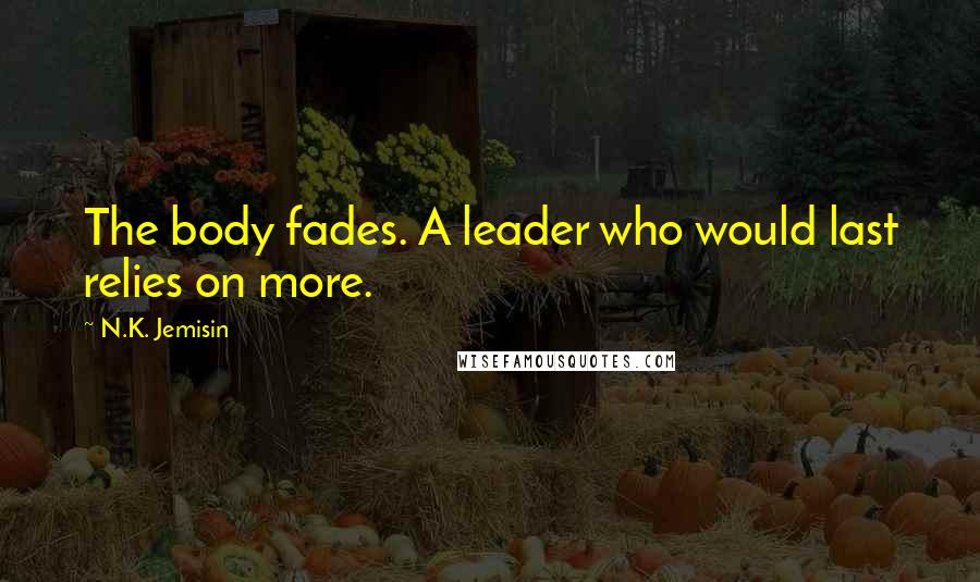 N.K. Jemisin Quotes: The body fades. A leader who would last relies on more.