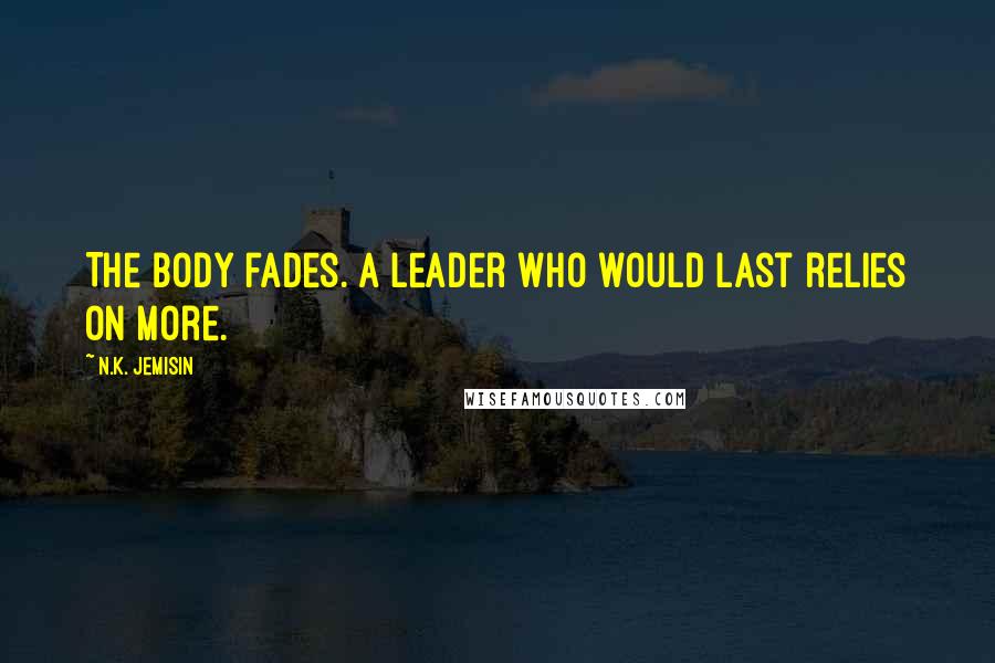 N.K. Jemisin Quotes: The body fades. A leader who would last relies on more.