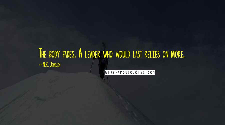 N.K. Jemisin Quotes: The body fades. A leader who would last relies on more.