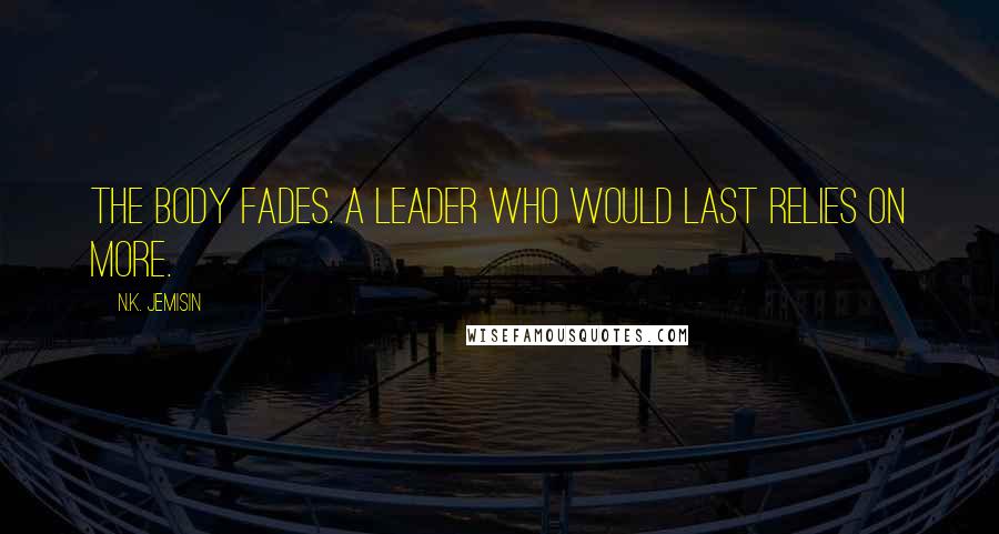 N.K. Jemisin Quotes: The body fades. A leader who would last relies on more.