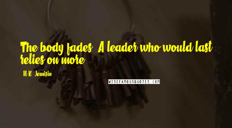 N.K. Jemisin Quotes: The body fades. A leader who would last relies on more.