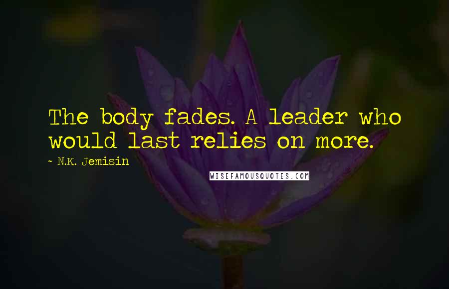 N.K. Jemisin Quotes: The body fades. A leader who would last relies on more.