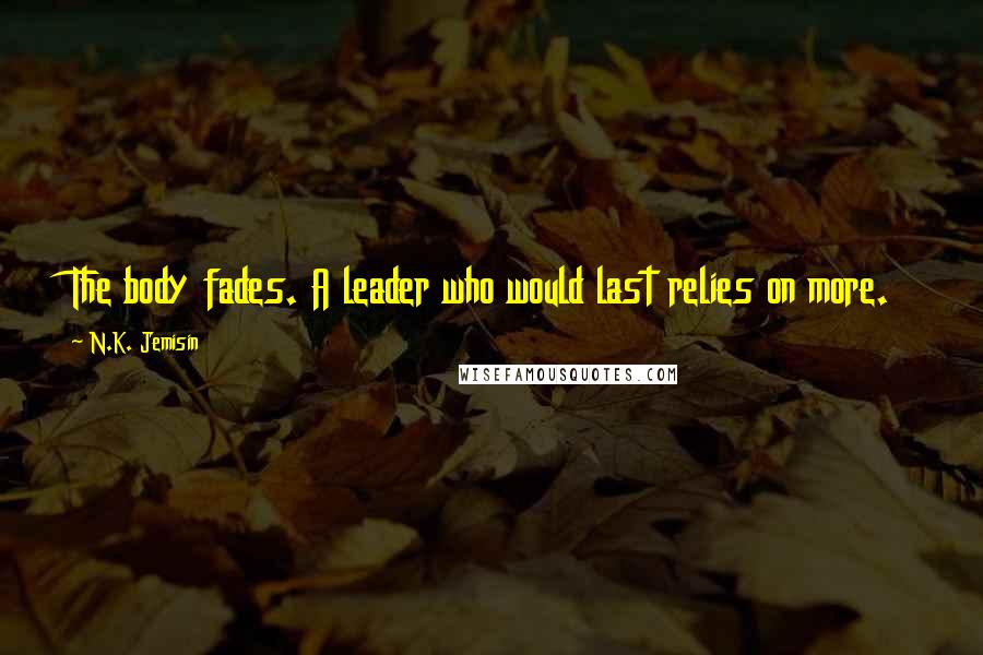 N.K. Jemisin Quotes: The body fades. A leader who would last relies on more.