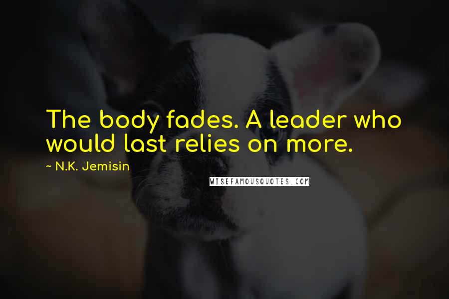 N.K. Jemisin Quotes: The body fades. A leader who would last relies on more.