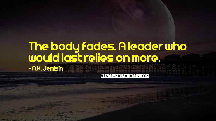 N.K. Jemisin Quotes: The body fades. A leader who would last relies on more.