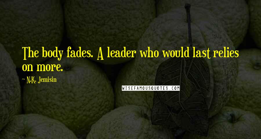 N.K. Jemisin Quotes: The body fades. A leader who would last relies on more.