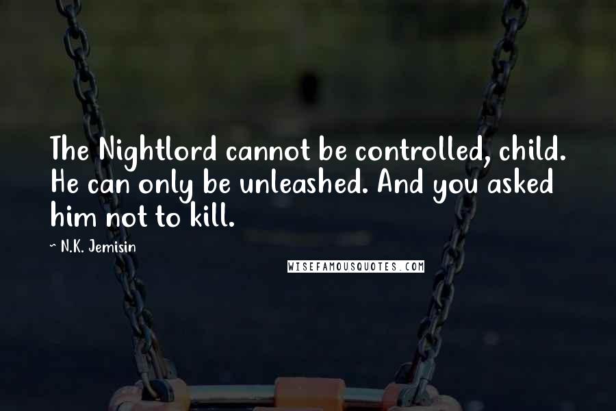 N.K. Jemisin Quotes: The Nightlord cannot be controlled, child. He can only be unleashed. And you asked him not to kill.