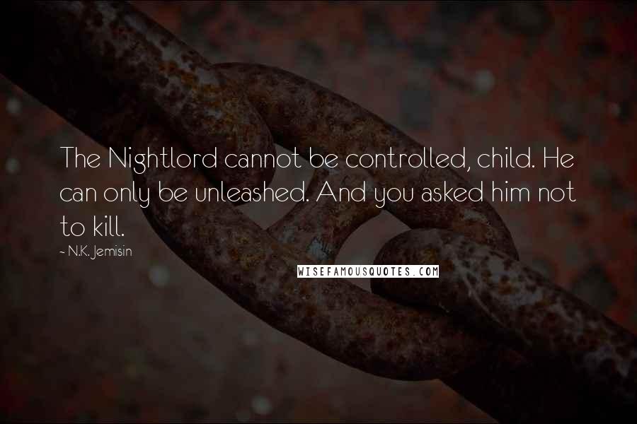 N.K. Jemisin Quotes: The Nightlord cannot be controlled, child. He can only be unleashed. And you asked him not to kill.