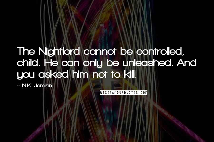 N.K. Jemisin Quotes: The Nightlord cannot be controlled, child. He can only be unleashed. And you asked him not to kill.