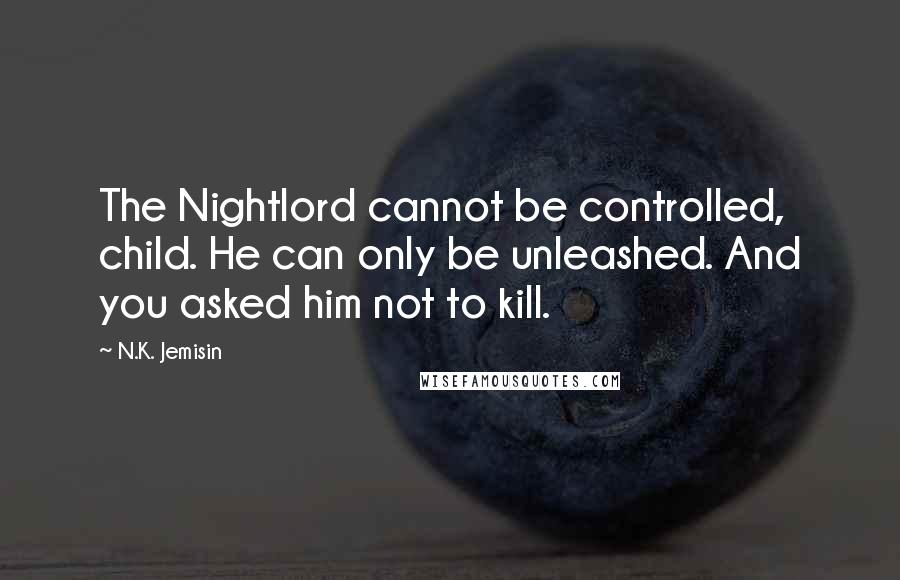 N.K. Jemisin Quotes: The Nightlord cannot be controlled, child. He can only be unleashed. And you asked him not to kill.