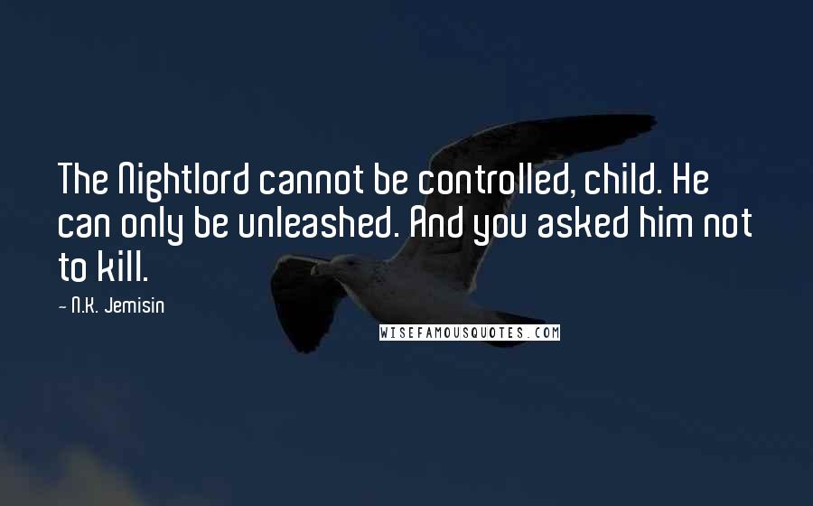 N.K. Jemisin Quotes: The Nightlord cannot be controlled, child. He can only be unleashed. And you asked him not to kill.