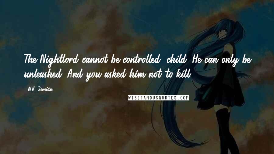 N.K. Jemisin Quotes: The Nightlord cannot be controlled, child. He can only be unleashed. And you asked him not to kill.