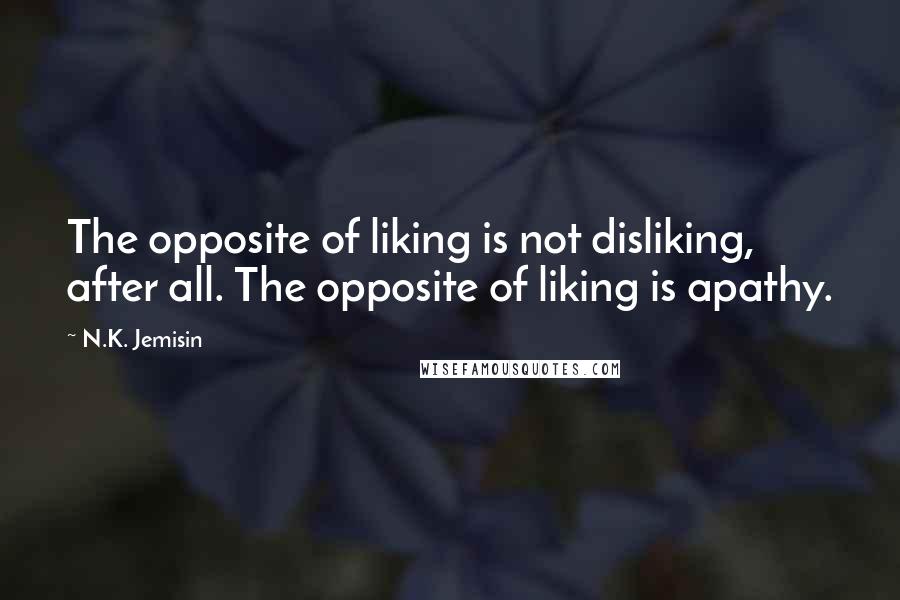 N.K. Jemisin Quotes: The opposite of liking is not disliking, after all. The opposite of liking is apathy.