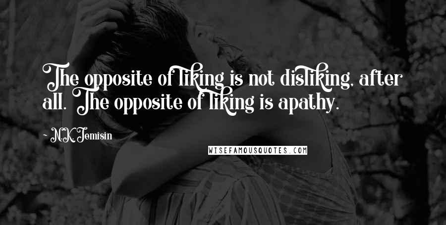 N.K. Jemisin Quotes: The opposite of liking is not disliking, after all. The opposite of liking is apathy.