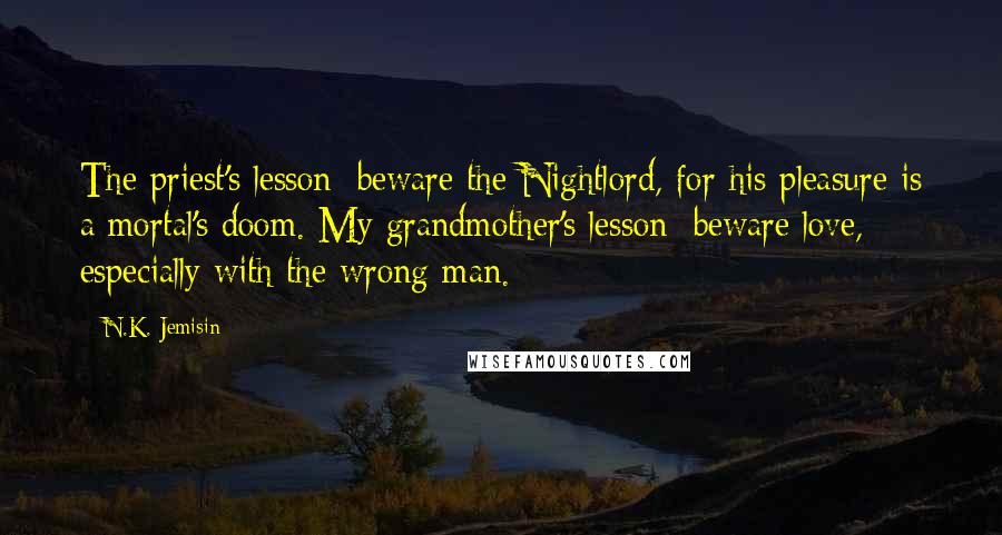 N.K. Jemisin Quotes: The priest's lesson: beware the Nightlord, for his pleasure is a mortal's doom. My grandmother's lesson: beware love, especially with the wrong man.