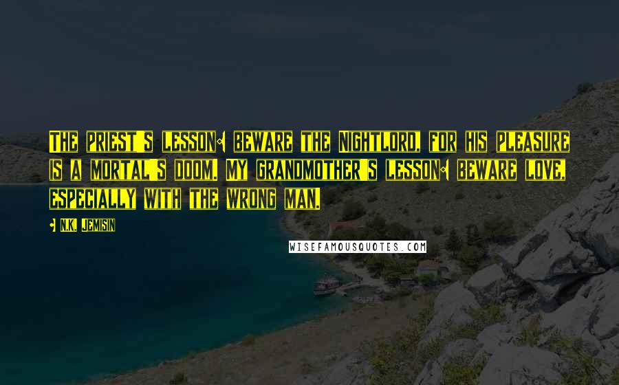 N.K. Jemisin Quotes: The priest's lesson: beware the Nightlord, for his pleasure is a mortal's doom. My grandmother's lesson: beware love, especially with the wrong man.