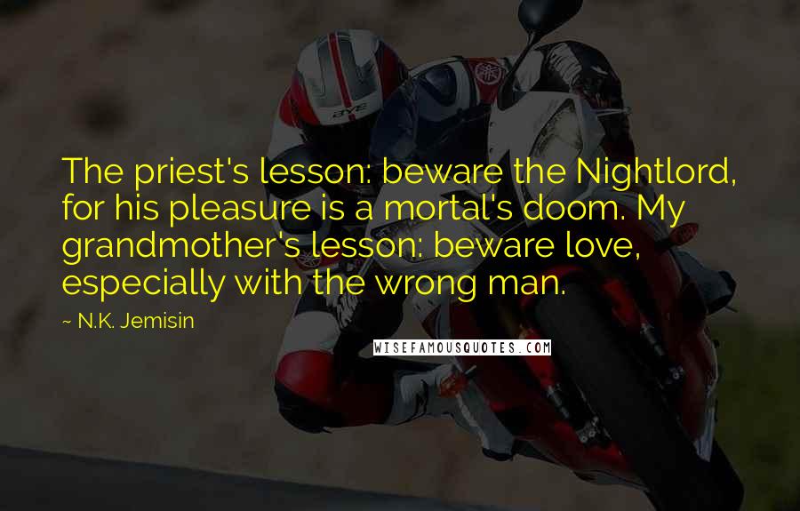 N.K. Jemisin Quotes: The priest's lesson: beware the Nightlord, for his pleasure is a mortal's doom. My grandmother's lesson: beware love, especially with the wrong man.