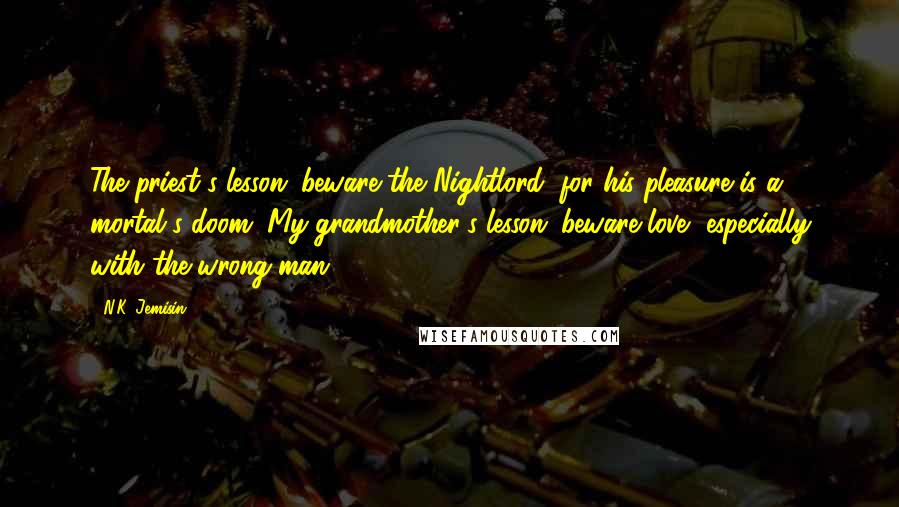 N.K. Jemisin Quotes: The priest's lesson: beware the Nightlord, for his pleasure is a mortal's doom. My grandmother's lesson: beware love, especially with the wrong man.