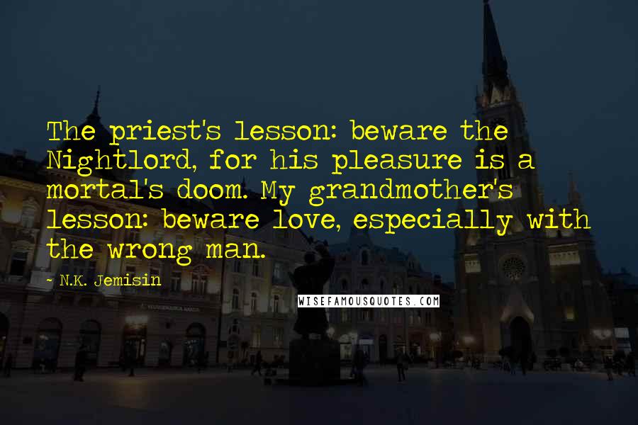 N.K. Jemisin Quotes: The priest's lesson: beware the Nightlord, for his pleasure is a mortal's doom. My grandmother's lesson: beware love, especially with the wrong man.