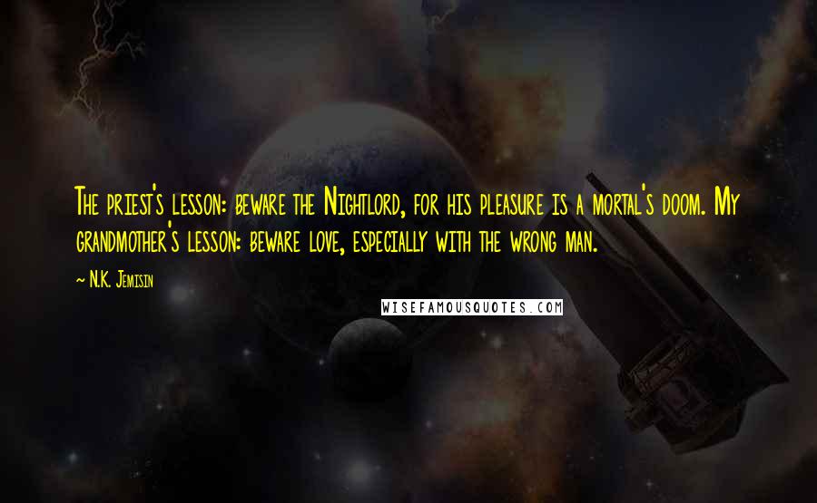 N.K. Jemisin Quotes: The priest's lesson: beware the Nightlord, for his pleasure is a mortal's doom. My grandmother's lesson: beware love, especially with the wrong man.