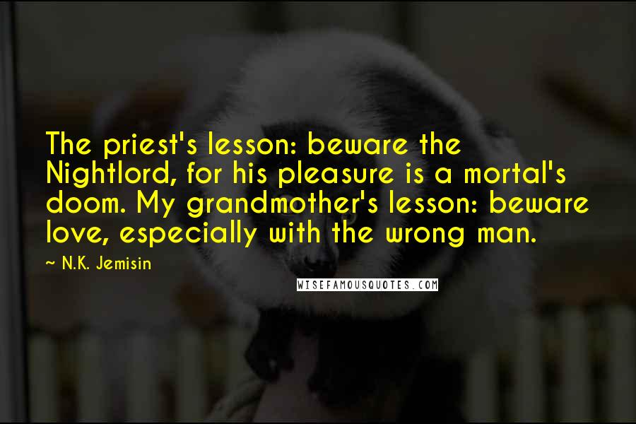 N.K. Jemisin Quotes: The priest's lesson: beware the Nightlord, for his pleasure is a mortal's doom. My grandmother's lesson: beware love, especially with the wrong man.