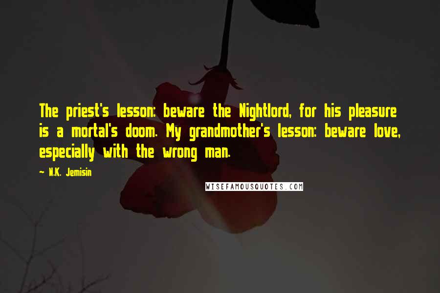 N.K. Jemisin Quotes: The priest's lesson: beware the Nightlord, for his pleasure is a mortal's doom. My grandmother's lesson: beware love, especially with the wrong man.