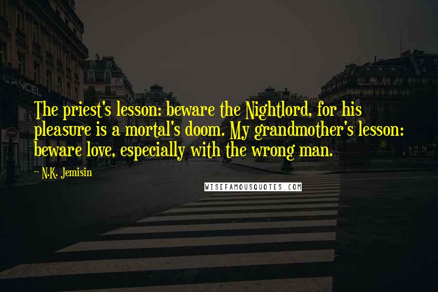 N.K. Jemisin Quotes: The priest's lesson: beware the Nightlord, for his pleasure is a mortal's doom. My grandmother's lesson: beware love, especially with the wrong man.