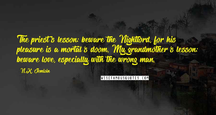 N.K. Jemisin Quotes: The priest's lesson: beware the Nightlord, for his pleasure is a mortal's doom. My grandmother's lesson: beware love, especially with the wrong man.