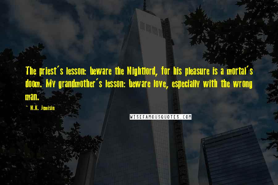 N.K. Jemisin Quotes: The priest's lesson: beware the Nightlord, for his pleasure is a mortal's doom. My grandmother's lesson: beware love, especially with the wrong man.