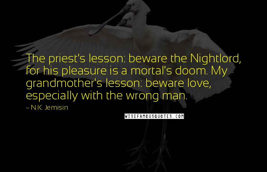 N.K. Jemisin Quotes: The priest's lesson: beware the Nightlord, for his pleasure is a mortal's doom. My grandmother's lesson: beware love, especially with the wrong man.