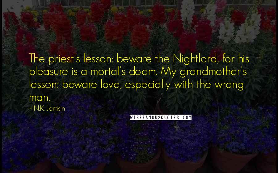 N.K. Jemisin Quotes: The priest's lesson: beware the Nightlord, for his pleasure is a mortal's doom. My grandmother's lesson: beware love, especially with the wrong man.