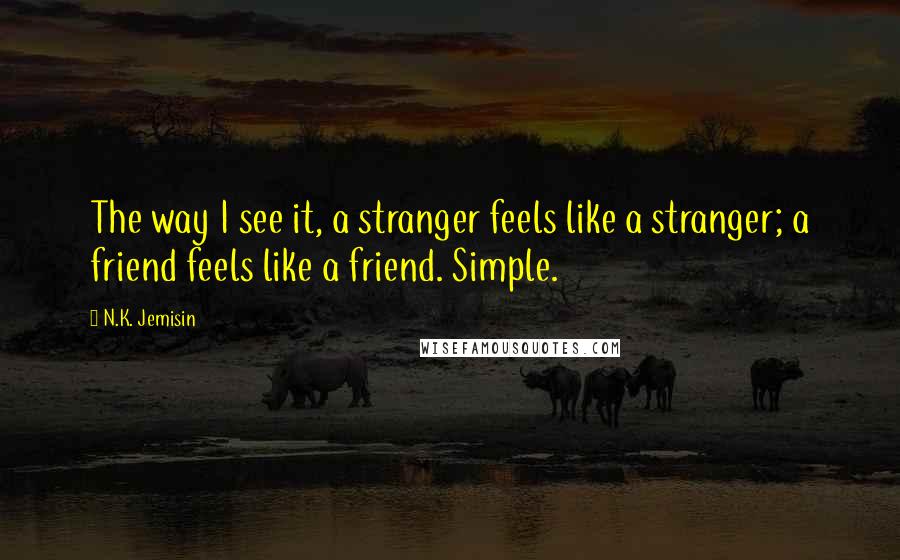 N.K. Jemisin Quotes: The way I see it, a stranger feels like a stranger; a friend feels like a friend. Simple.