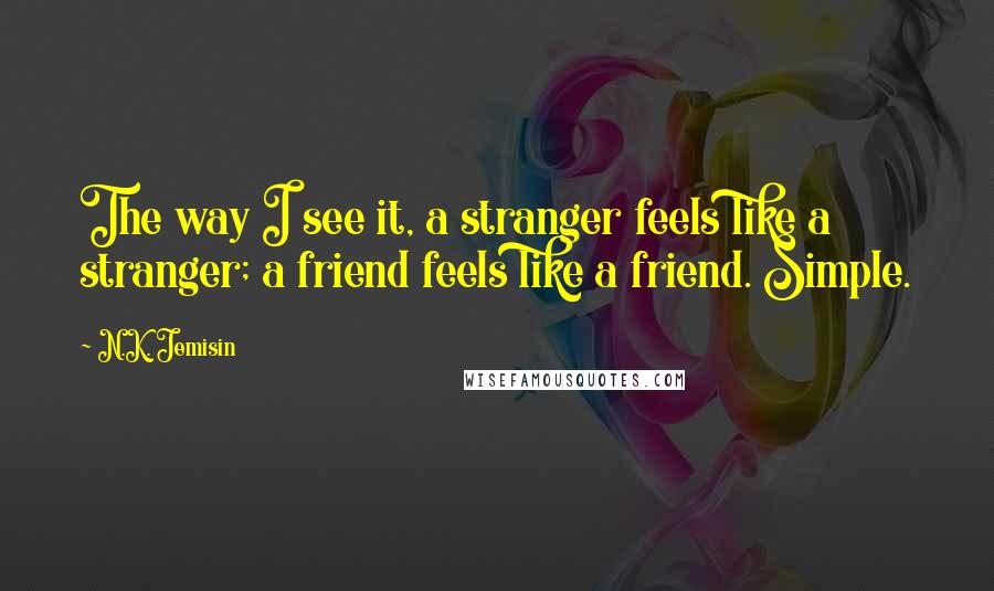 N.K. Jemisin Quotes: The way I see it, a stranger feels like a stranger; a friend feels like a friend. Simple.