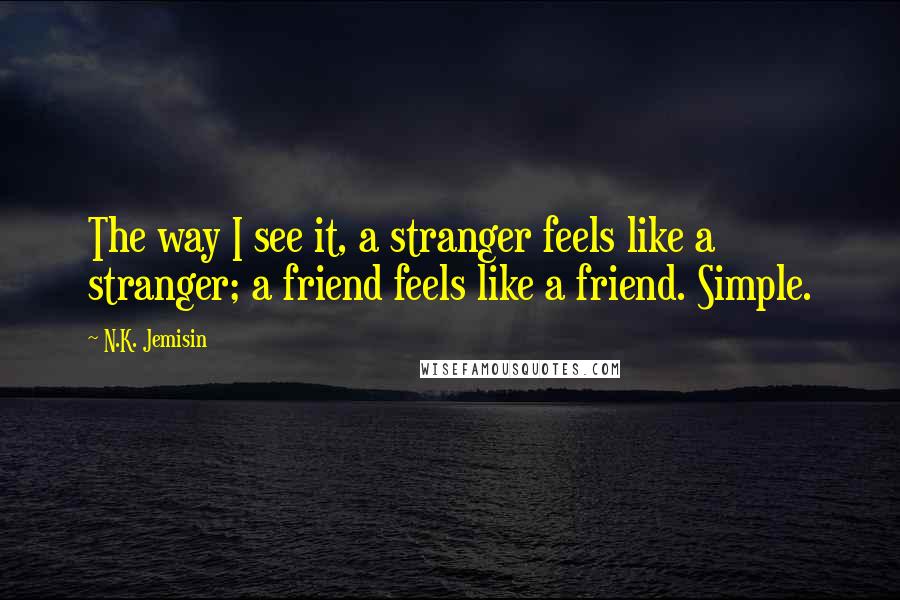 N.K. Jemisin Quotes: The way I see it, a stranger feels like a stranger; a friend feels like a friend. Simple.