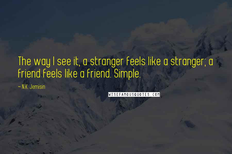 N.K. Jemisin Quotes: The way I see it, a stranger feels like a stranger; a friend feels like a friend. Simple.