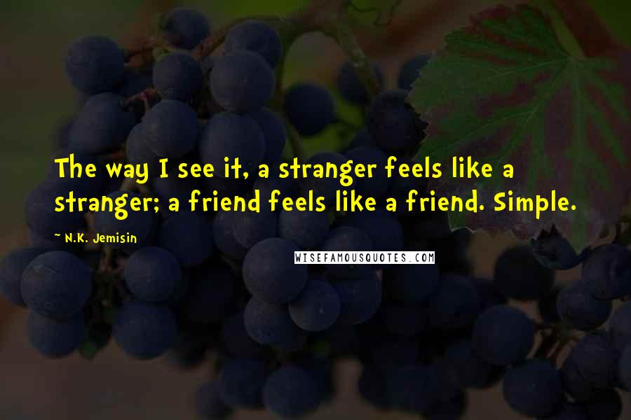 N.K. Jemisin Quotes: The way I see it, a stranger feels like a stranger; a friend feels like a friend. Simple.