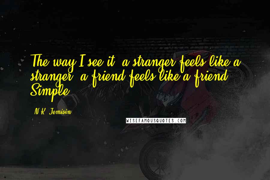 N.K. Jemisin Quotes: The way I see it, a stranger feels like a stranger; a friend feels like a friend. Simple.