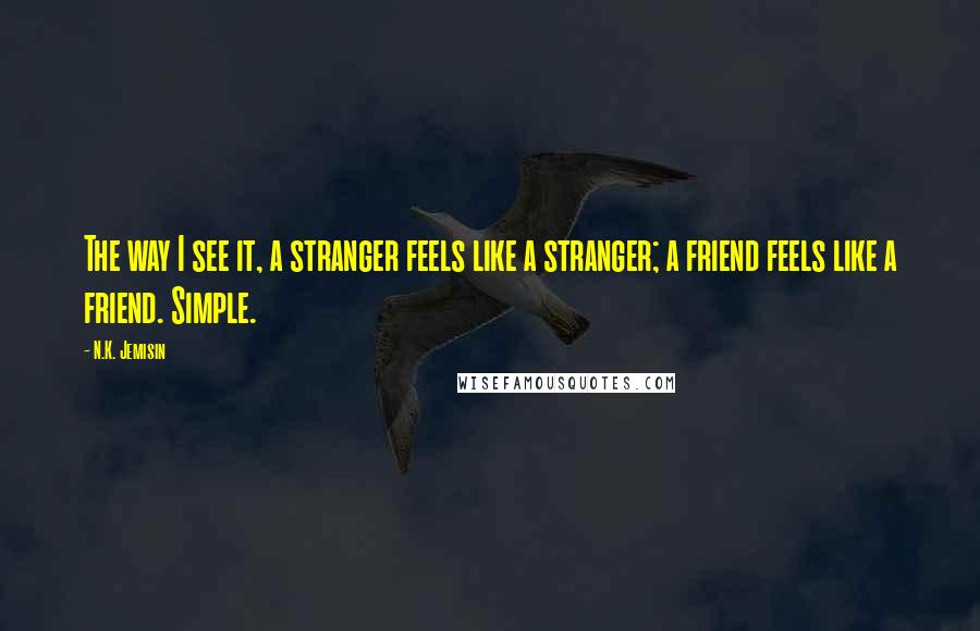 N.K. Jemisin Quotes: The way I see it, a stranger feels like a stranger; a friend feels like a friend. Simple.